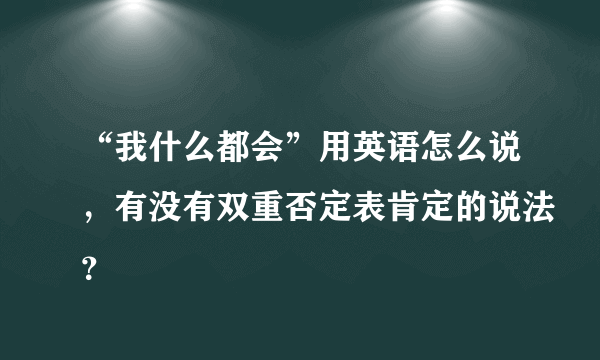 “我什么都会”用英语怎么说，有没有双重否定表肯定的说法？