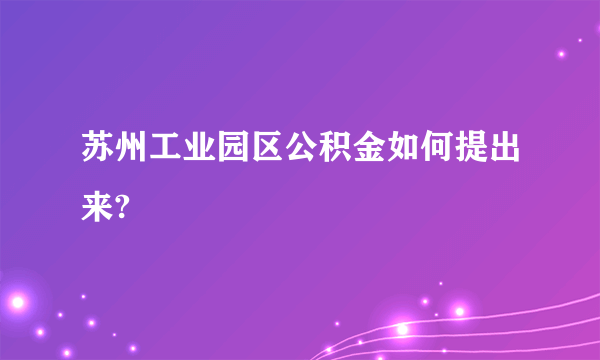 苏州工业园区公积金如何提出来?