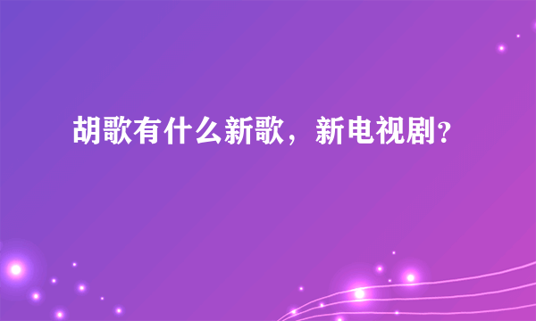 胡歌有什么新歌，新电视剧？