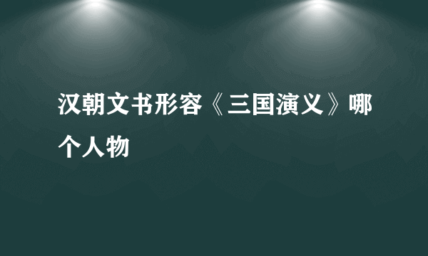 汉朝文书形容《三国演义》哪个人物