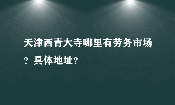 天津西青大寺哪里有劳务市场？具体地址？