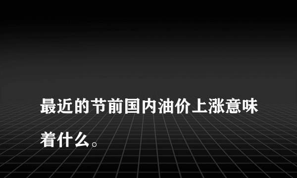 
最近的节前国内油价上涨意味着什么。

