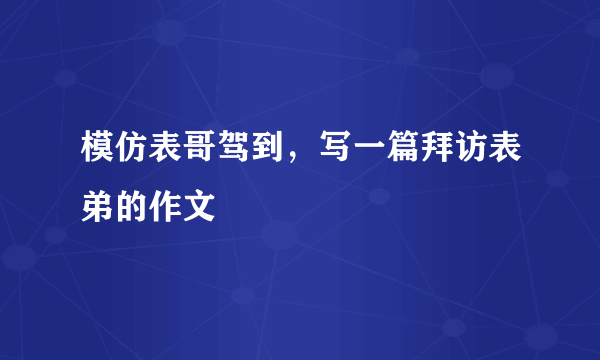 模仿表哥驾到，写一篇拜访表弟的作文