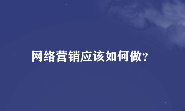 网络营销应该如何做？