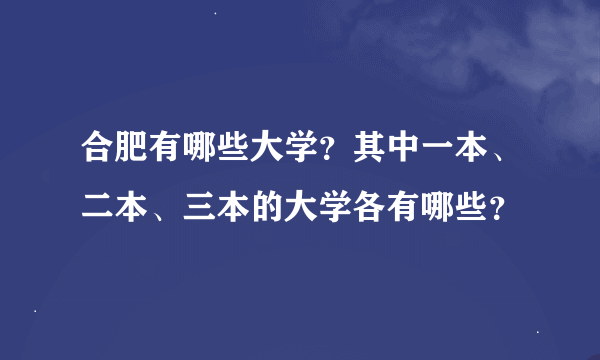 合肥有哪些大学？其中一本、二本、三本的大学各有哪些？