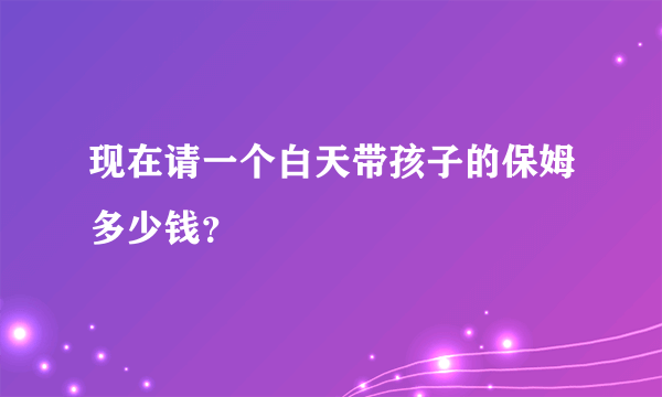 现在请一个白天带孩子的保姆多少钱？