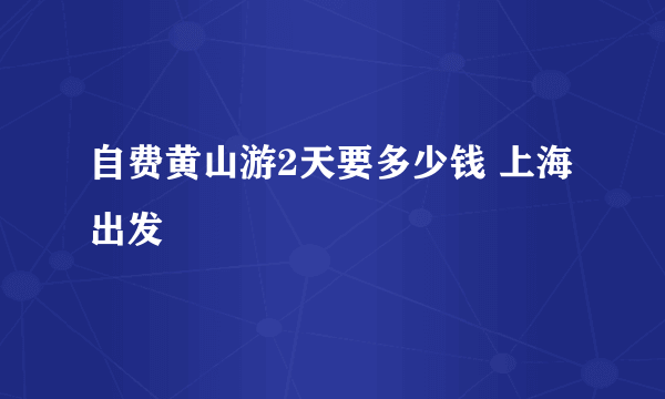 自费黄山游2天要多少钱 上海出发