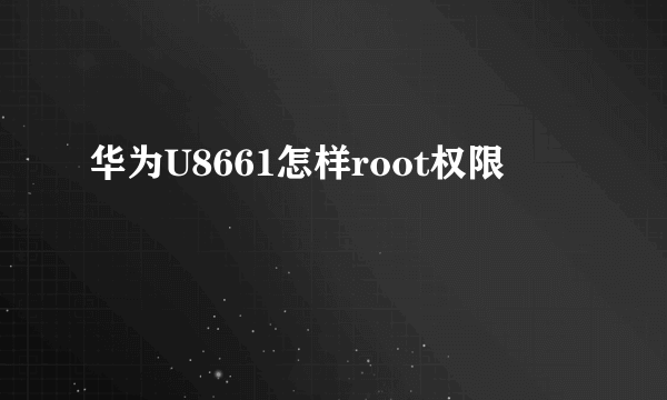 华为U8661怎样root权限