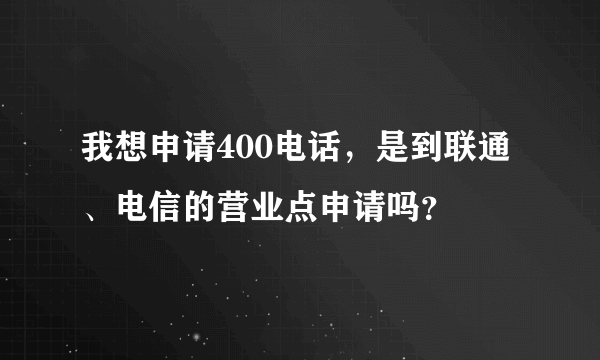 我想申请400电话，是到联通、电信的营业点申请吗？