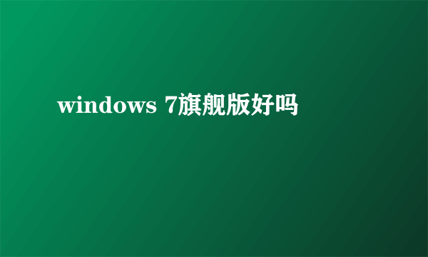 windows 7旗舰版好吗