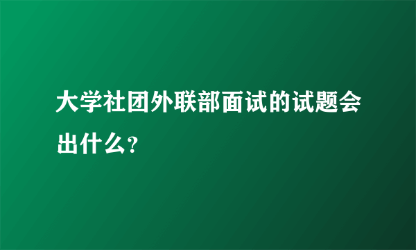 大学社团外联部面试的试题会出什么？