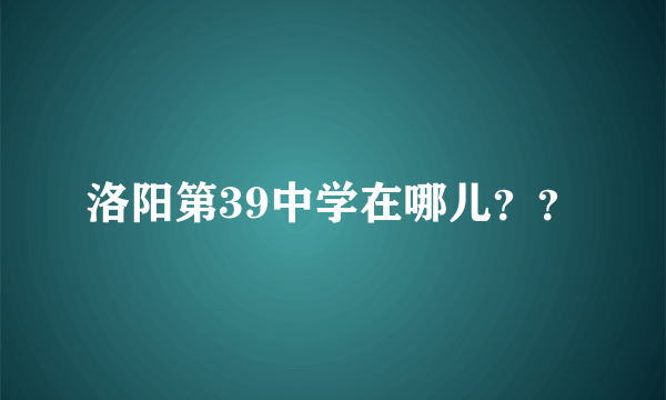 洛阳第39中学在哪儿？？