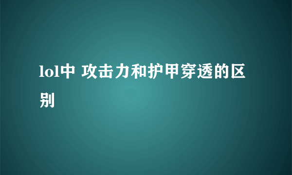 lol中 攻击力和护甲穿透的区别