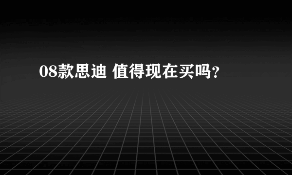 08款思迪 值得现在买吗？