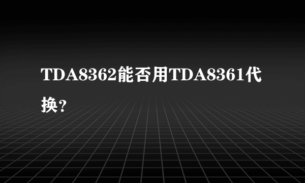 TDA8362能否用TDA8361代换？