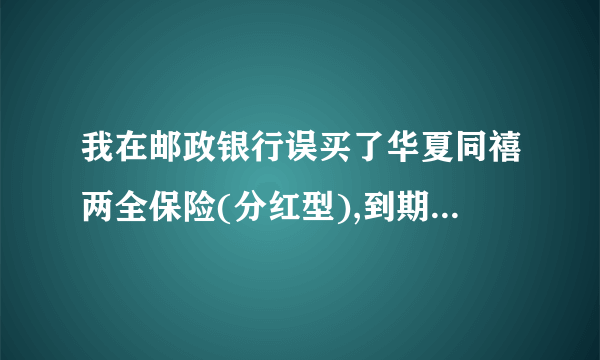 我在邮政银行误买了华夏同禧两全保险(分红型),到期后本金可以拿回来吗