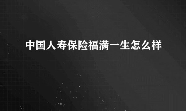 中国人寿保险福满一生怎么样