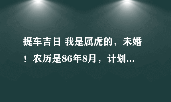 提车吉日 我是属虎的，未婚！农历是86年8月，计划是2011年12月中旬可以提车，请教12月份有哪些提车吉日