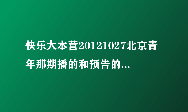 快乐大本营20121027北京青年那期播的和预告的不一样.预告里面的我怎么都没看到啊？