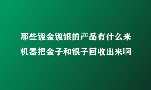 那些镀金镀银的产品有什么来机器把金子和银子回收出来啊