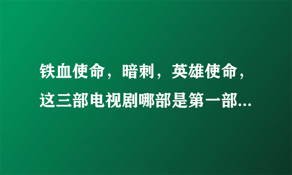 铁血使命，暗刺，英雄使命，这三部电视剧哪部是第一部，哪部是第二部，哪部是第三部？