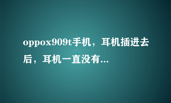 oppox909t手机，耳机插进去后，耳机一直没有声音，这怎么解决1