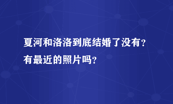 夏河和洛洛到底结婚了没有？有最近的照片吗？