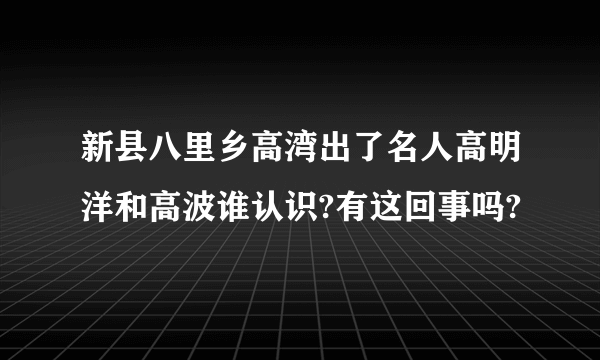 新县八里乡高湾出了名人高明洋和高波谁认识?有这回事吗?