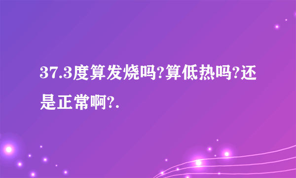 37.3度算发烧吗?算低热吗?还是正常啊?.