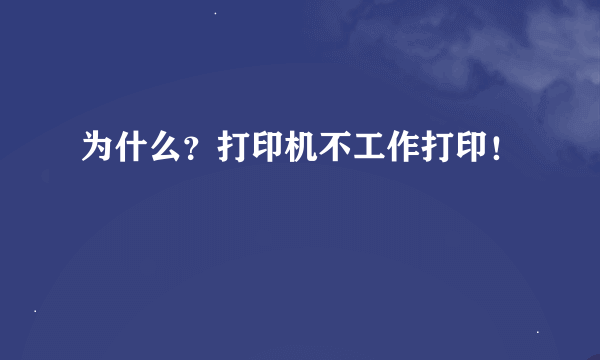 为什么？打印机不工作打印！