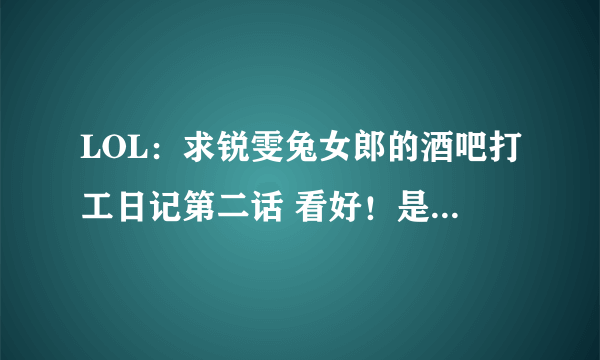 LOL：求锐雯兔女郎的酒吧打工日记第二话 看好！是第二话！！ 另外问一下现在有3150 是买船长还是赵信？