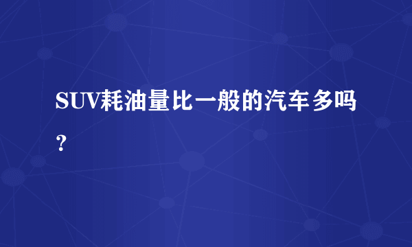 SUV耗油量比一般的汽车多吗？