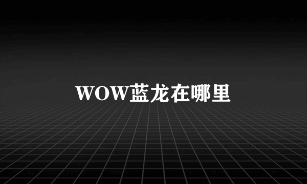 WOW蓝龙在哪里