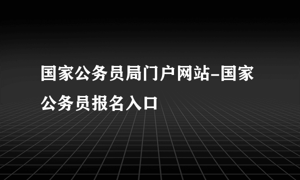 国家公务员局门户网站-国家公务员报名入口