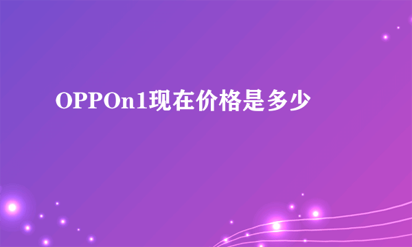 OPPOn1现在价格是多少