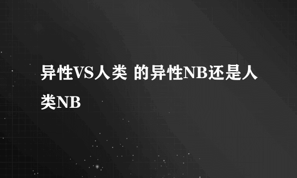 异性VS人类 的异性NB还是人类NB