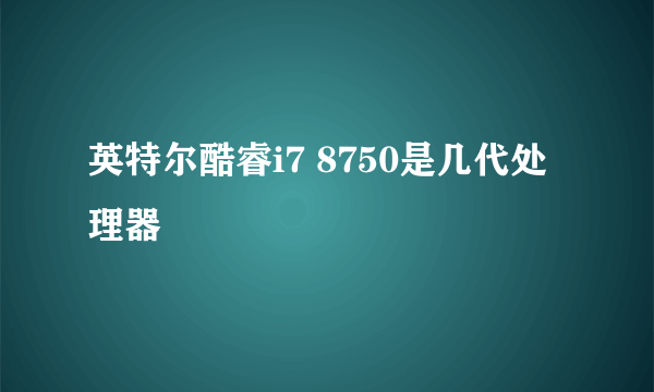 英特尔酷睿i7 8750是几代处理器