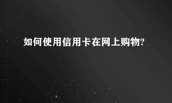 如何使用信用卡在网上购物?