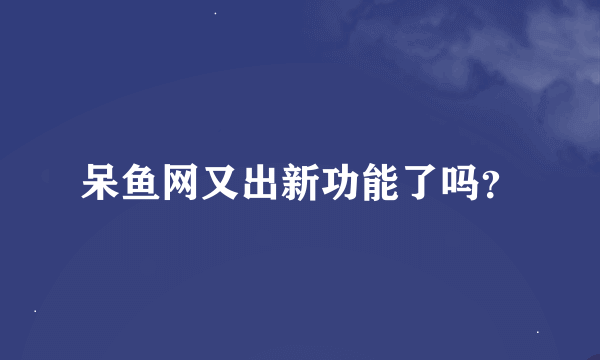 呆鱼网又出新功能了吗？