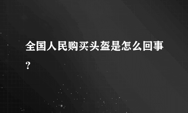 全国人民购买头盔是怎么回事？