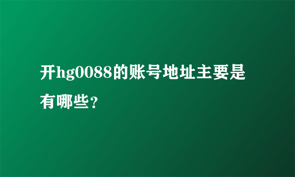 开hg0088的账号地址主要是有哪些？