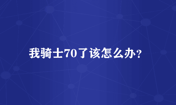 我骑士70了该怎么办？