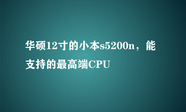 华硕12寸的小本s5200n，能支持的最高端CPU