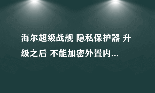 海尔超级战舰 隐私保护器 升级之后 不能加密外置内存卡文件 是怎么回事