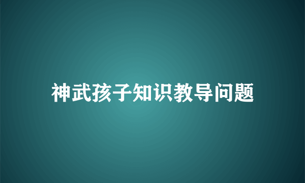 神武孩子知识教导问题