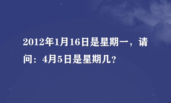 2012年1月16日是星期一，请问：4月5日是星期几？