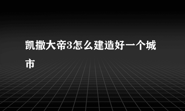 凯撒大帝3怎么建造好一个城市