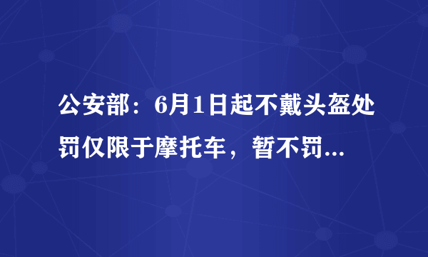 公安部：6月1日起不戴头盔处罚仅限于摩托车，暂不罚电动车！