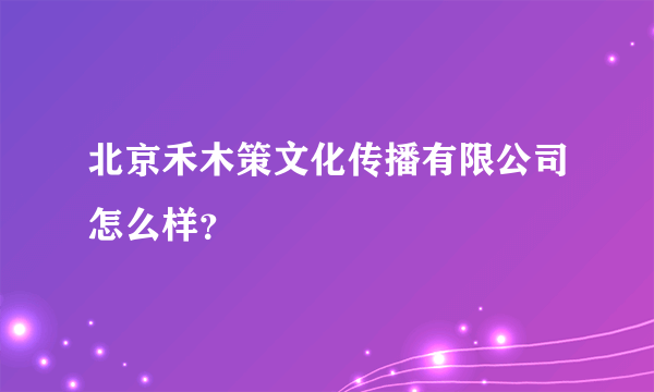 北京禾木策文化传播有限公司怎么样？