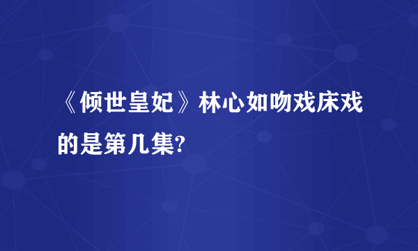 《倾世皇妃》林心如吻戏床戏的是第几集?